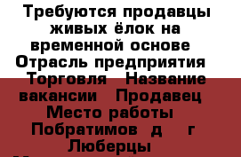 Требуются продавцы живых ёлок на временной основе › Отрасль предприятия ­ Торговля › Название вакансии ­ Продавец › Место работы ­ Побратимов, д.7, г. Люберцы › Минимальный оклад ­ 1 000 › Процент ­ 5 › База расчета процента ­ от продаж › Возраст от ­ 18 - Московская обл., Люберецкий р-н, Люберцы г. Работа » Вакансии   